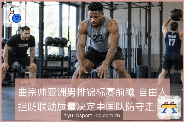 曲宗帅亚洲男排锦标赛前瞻 自由人拦防联动质量决定中国队防守走向