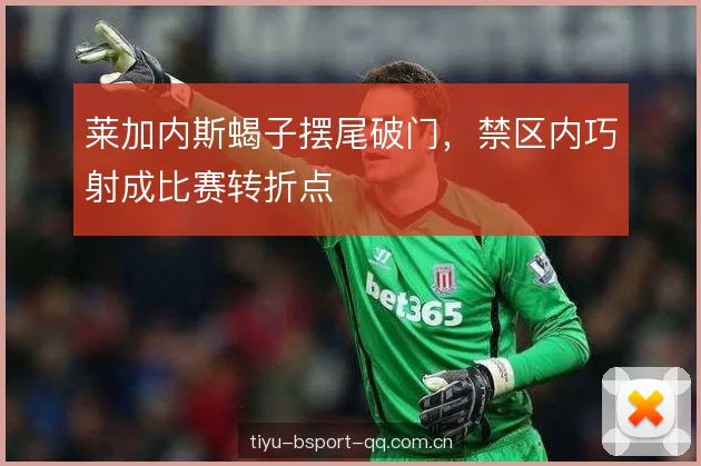 莱加内斯蝎子摆尾破门,禁区内巧射成比赛转折点 莱加内斯蝎子摆尾破门,禁区内巧射成比赛转折点