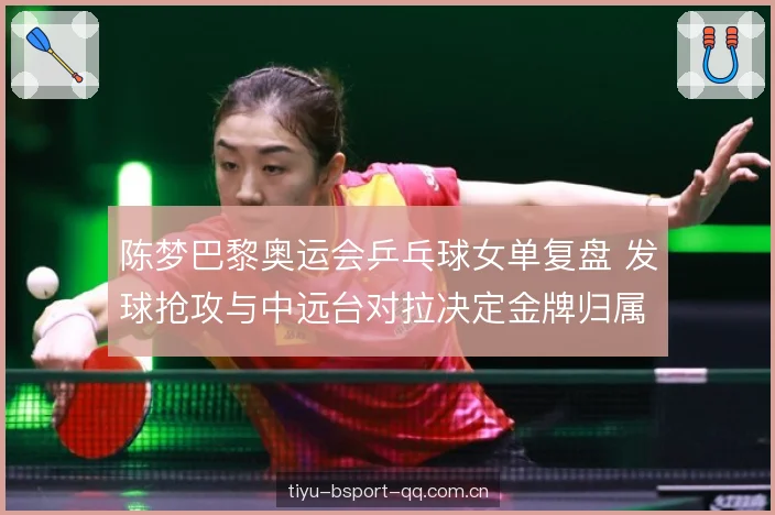 陈梦巴黎奥运会乒乓球女单复盘 发球抢攻与中远台对拉决定金牌归属 陈梦巴黎奥运会乒乓球女单复盘 发球抢攻与中远台对拉决定金牌归属