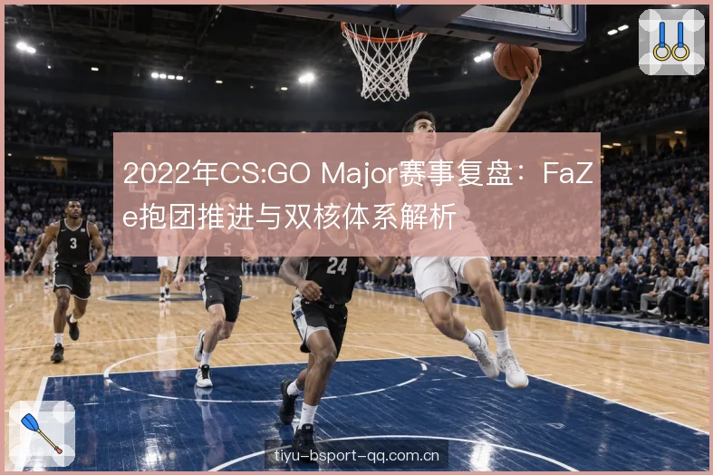 2022年CS:GO Major赛事复盘：FaZe抱团推进与双核体系解析